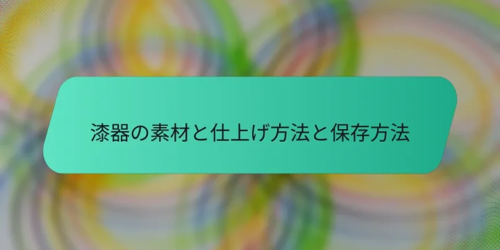 漆器の素材と仕上げ方法と保存方法