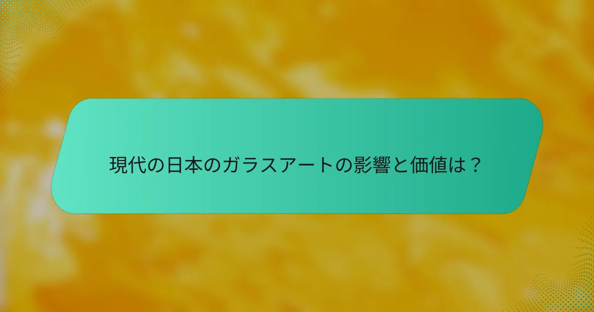 現代の日本のガラスアートの影響と価値は？
