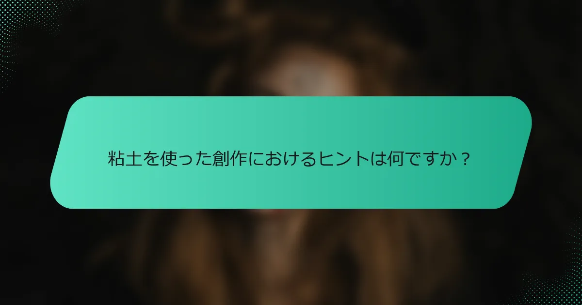粘土を使った創作におけるヒントは何ですか？
