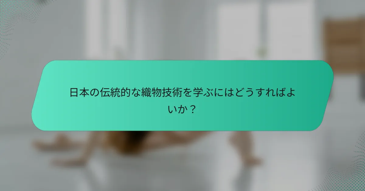 日本の伝統的な織物技術を学ぶにはどうすればよいか？