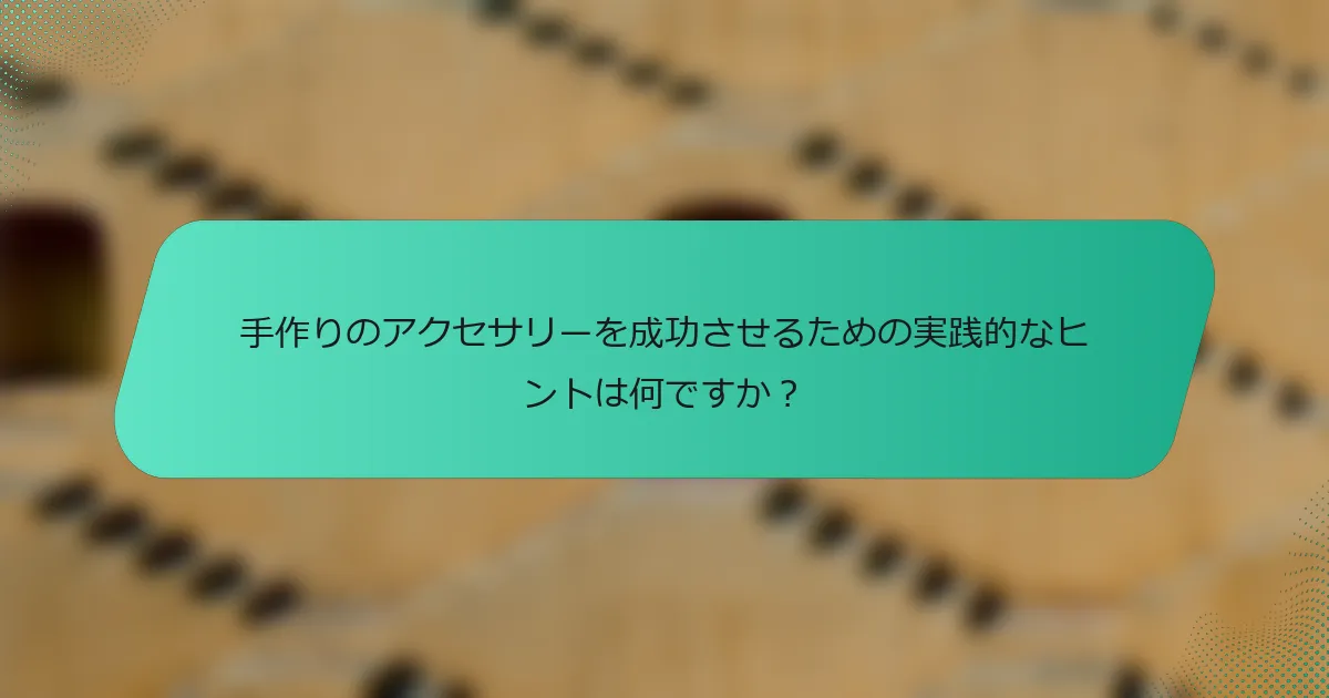 手作りのアクセサリーを成功させるための実践的なヒントは何ですか？