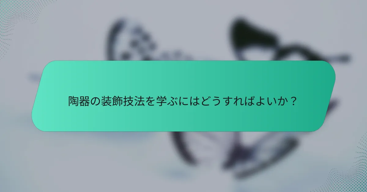 陶器の装飾技法を学ぶにはどうすればよいか？