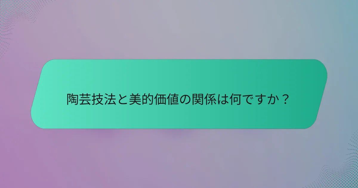 陶芸技法と美的価値の関係は何ですか？