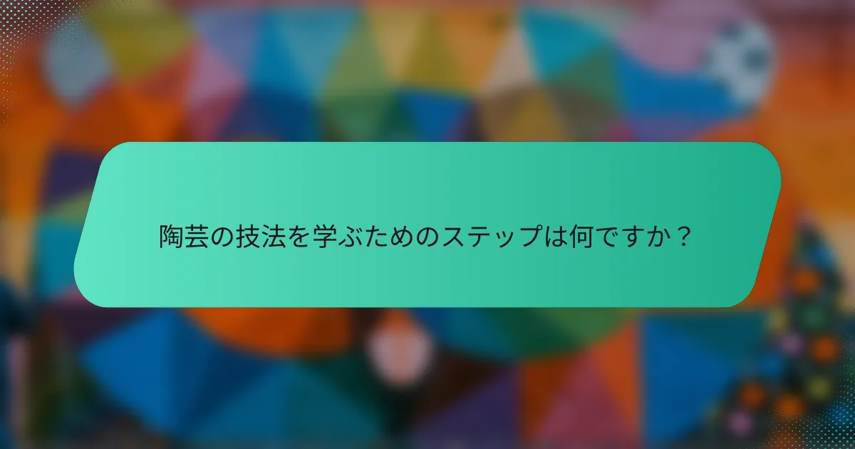 陶芸の技法を学ぶためのステップは何ですか？