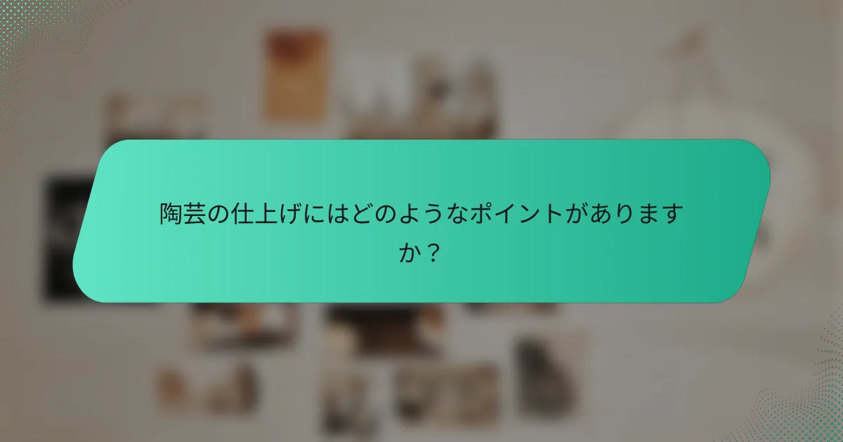 陶芸の仕上げにはどのようなポイントがありますか？
